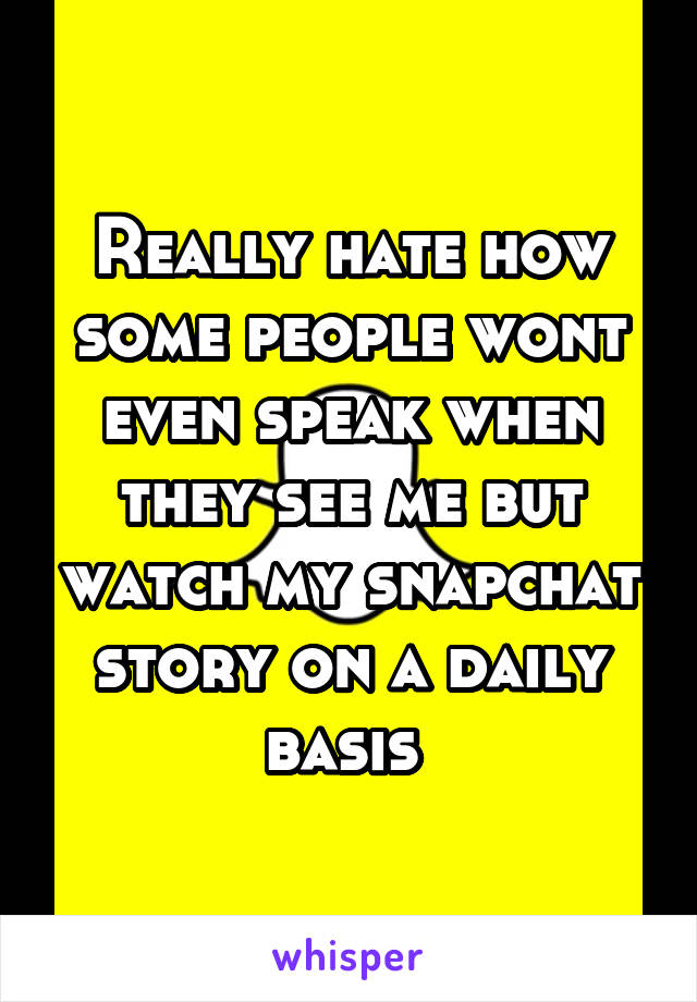 Really hate how some people wont even speak when they see me but watch my snapchat story on a daily basis 
