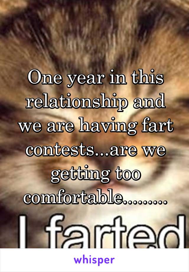 One year in this relationship and we are having fart contests...are we getting too comfortable.........