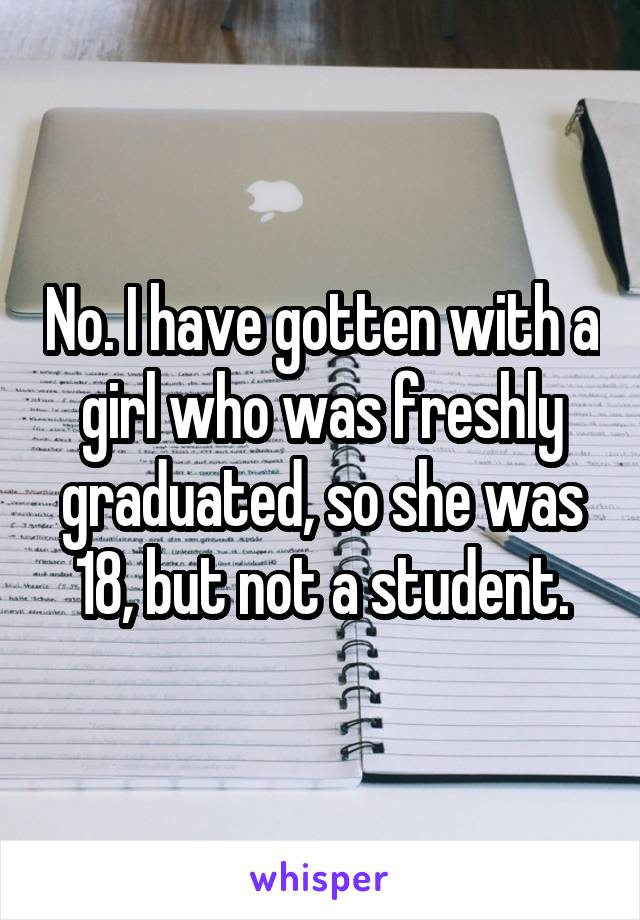 No. I have gotten with a girl who was freshly graduated, so she was 18, but not a student.