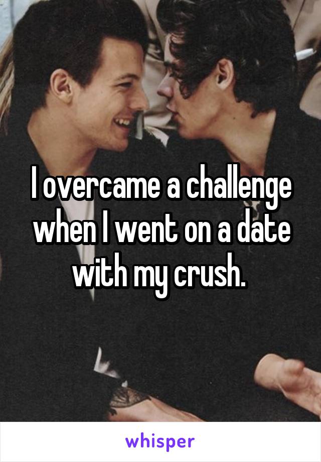 I overcame a challenge when I went on a date with my crush. 