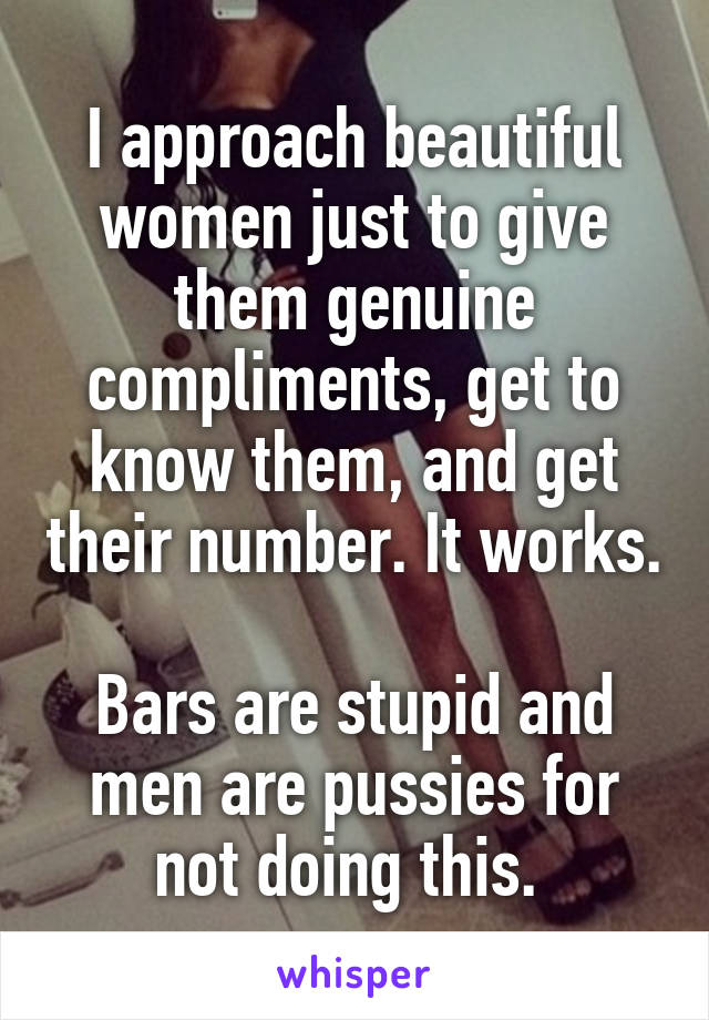 I approach beautiful women just to give them genuine compliments, get to know them, and get their number. It works. 
Bars are stupid and men are pussies for not doing this. 