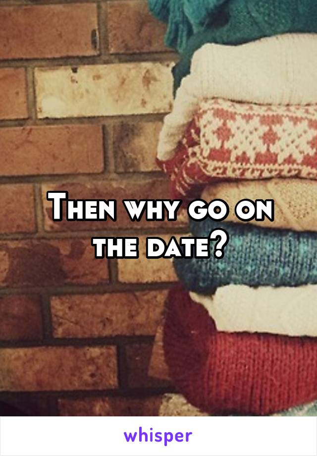 Then why go on the date?
