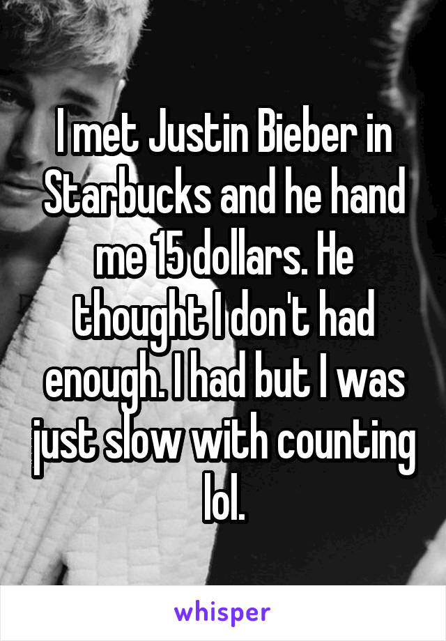 I met Justin Bieber in Starbucks and he hand me 15 dollars. He thought I don't had enough. I had but I was just slow with counting lol.