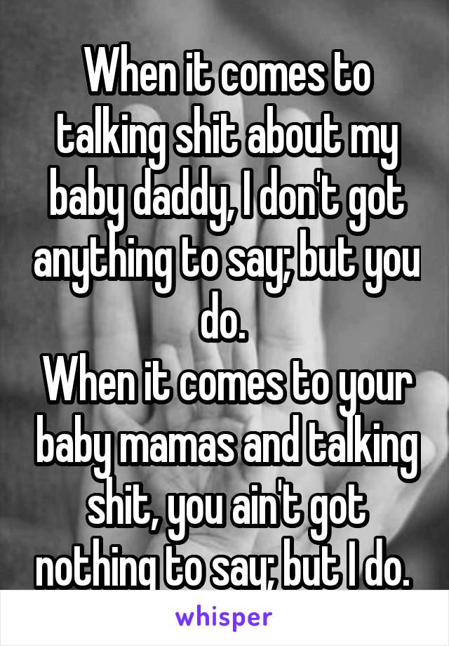 When it comes to talking shit about my baby daddy, I don't got anything to say; but you do. 
When it comes to your baby mamas and talking shit, you ain't got nothing to say; but I do. 