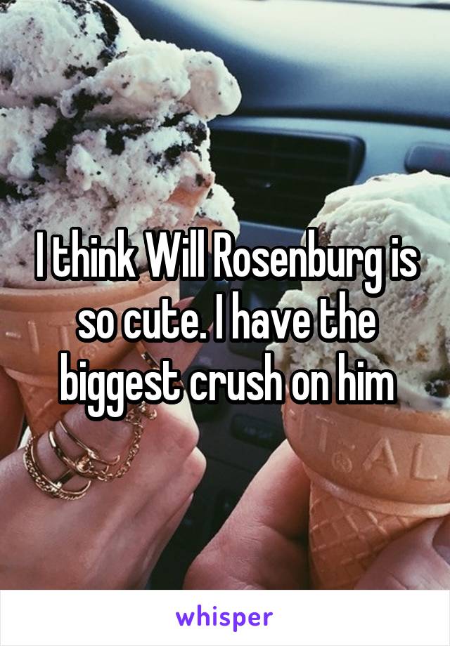 I think Will Rosenburg is so cute. I have the biggest crush on him