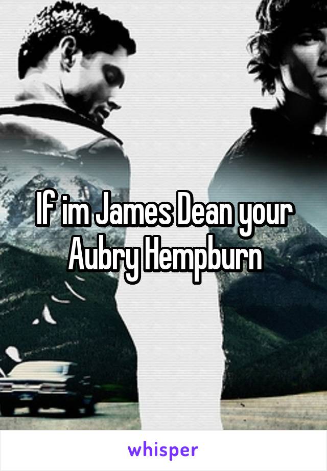 If im James Dean your Aubry Hempburn
