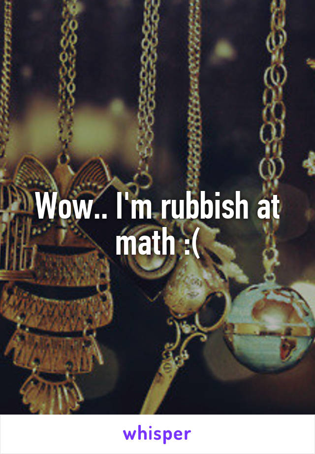 Wow.. I'm rubbish at math :(