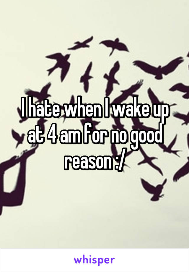 I hate when I wake up at 4 am for no good reason :/
