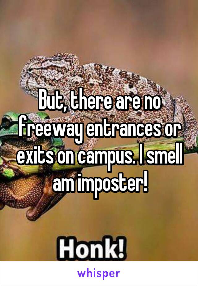 But, there are no freeway entrances or exits on campus. I smell am imposter!