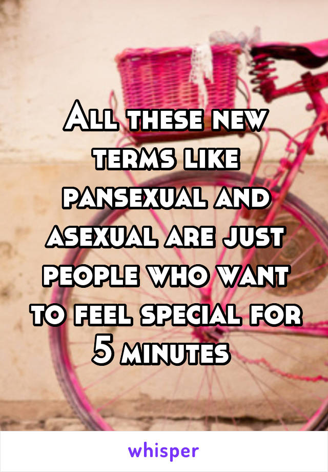 All these new terms like pansexual and asexual are just people who want to feel special for 5 minutes 