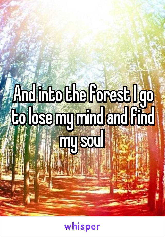 And into the forest I go to lose my mind and find my soul 