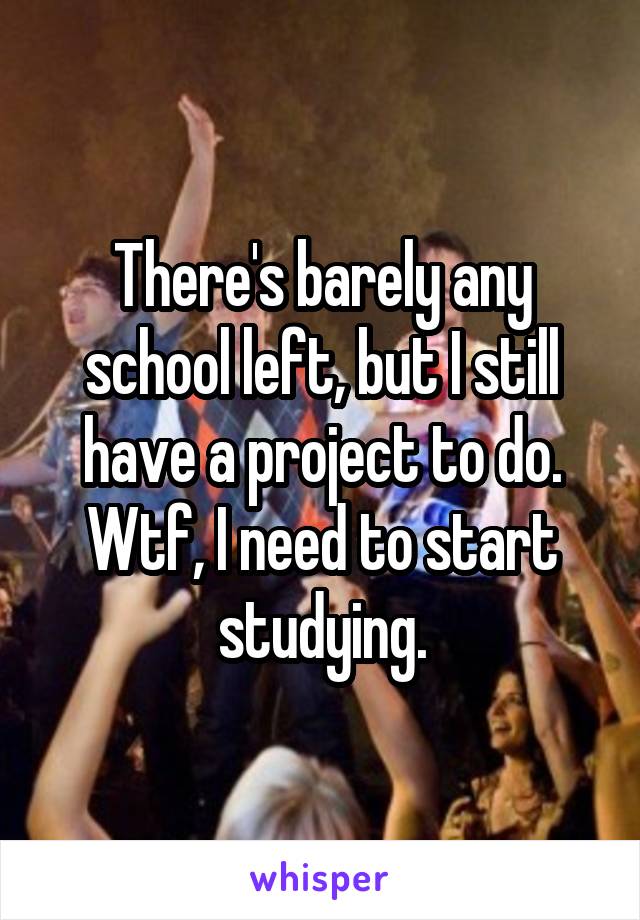 There's barely any school left, but I still have a project to do. Wtf, I need to start studying.