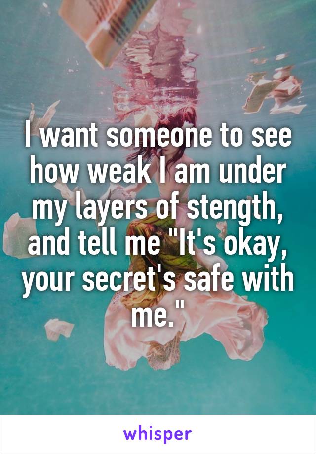 I want someone to see how weak I am under my layers of stength, and tell me "It's okay, your secret's safe with me."