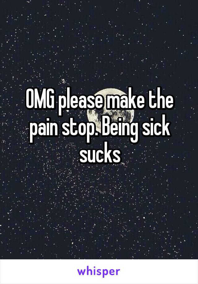 OMG please make the pain stop. Being sick sucks
