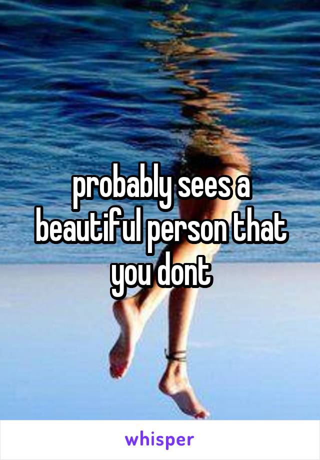 probably sees a beautiful person that you dont