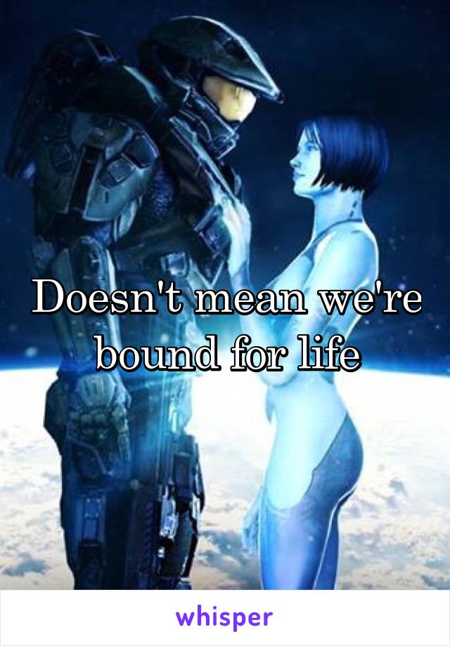 Doesn't mean we're bound for life