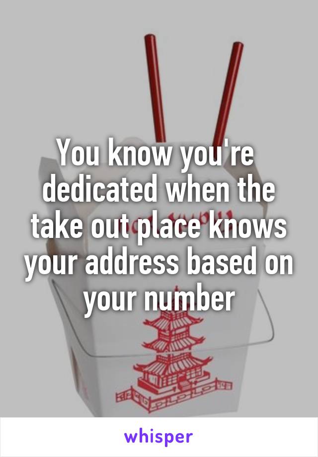 You know you're  dedicated when the take out place knows your address based on your number