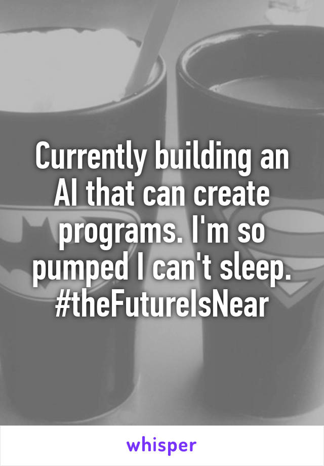 Currently building an AI that can create programs. I'm so pumped I can't sleep. #theFutureIsNear