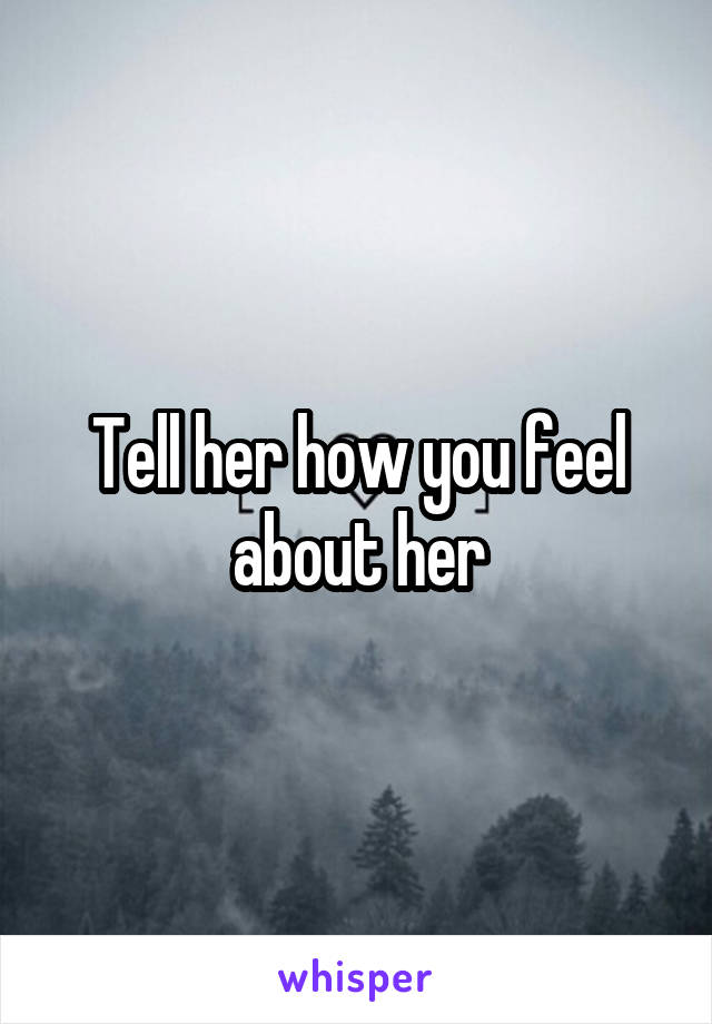 Tell her how you feel about her