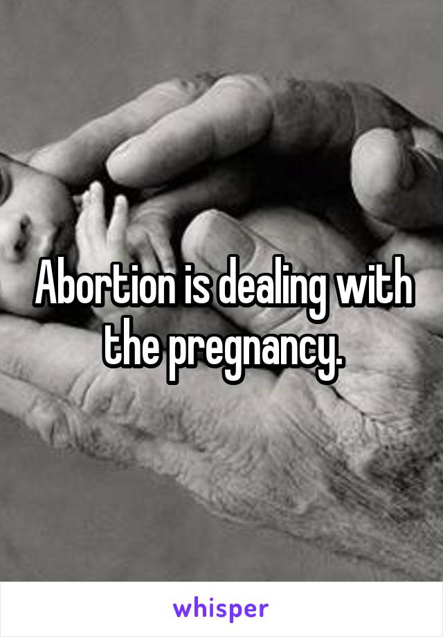 Abortion is dealing with the pregnancy.