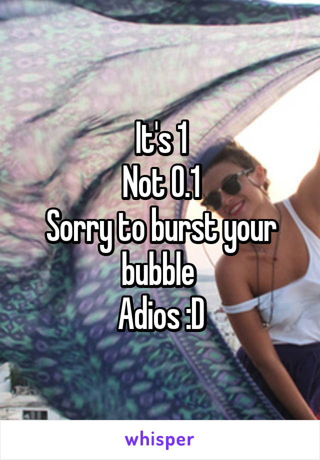 It's 1
Not 0.1
Sorry to burst your bubble 
Adios :D