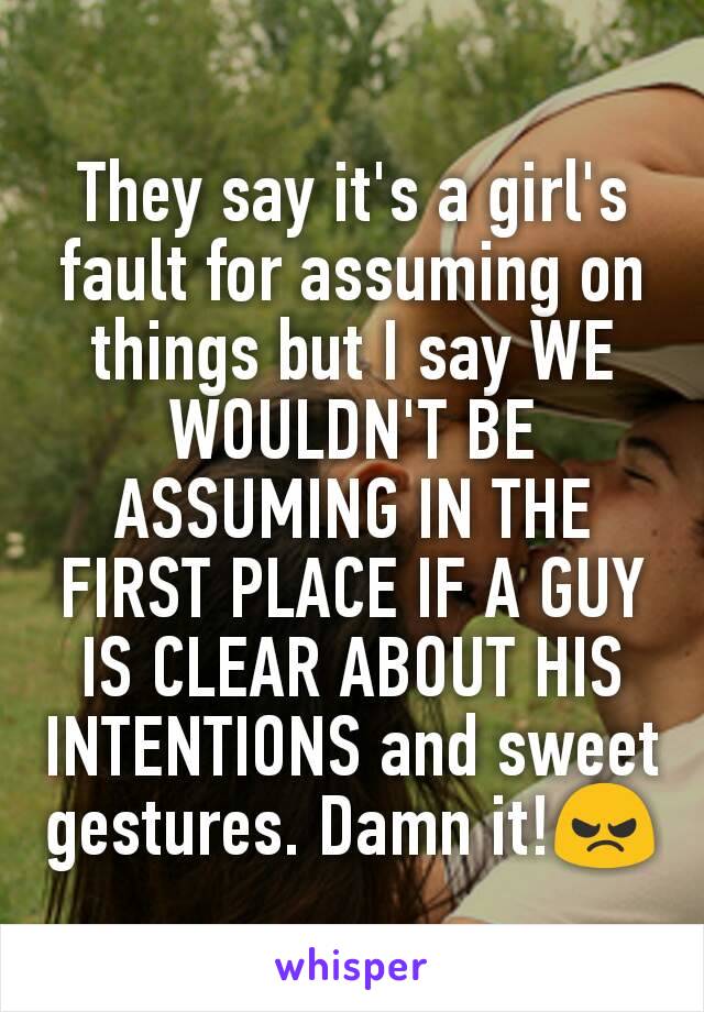 They say it's a girl's fault for assuming on things but I say WE WOULDN'T BE ASSUMING IN THE FIRST PLACE IF A GUY IS CLEAR ABOUT HIS INTENTIONS and sweet gestures. Damn it!😠