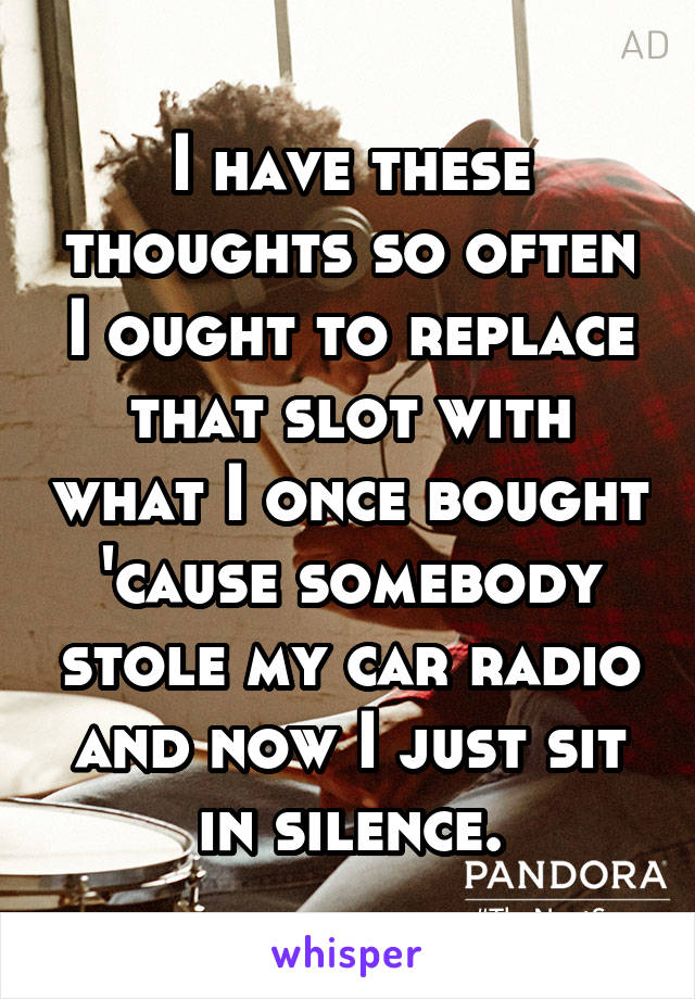 I have these thoughts so often I ought to replace that slot with what I once bought 'cause somebody stole my car radio and now I just sit in silence.