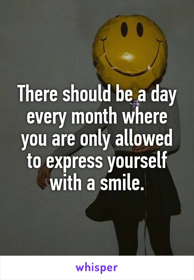 There should be a day every month where you are only allowed to express yourself with a smile.