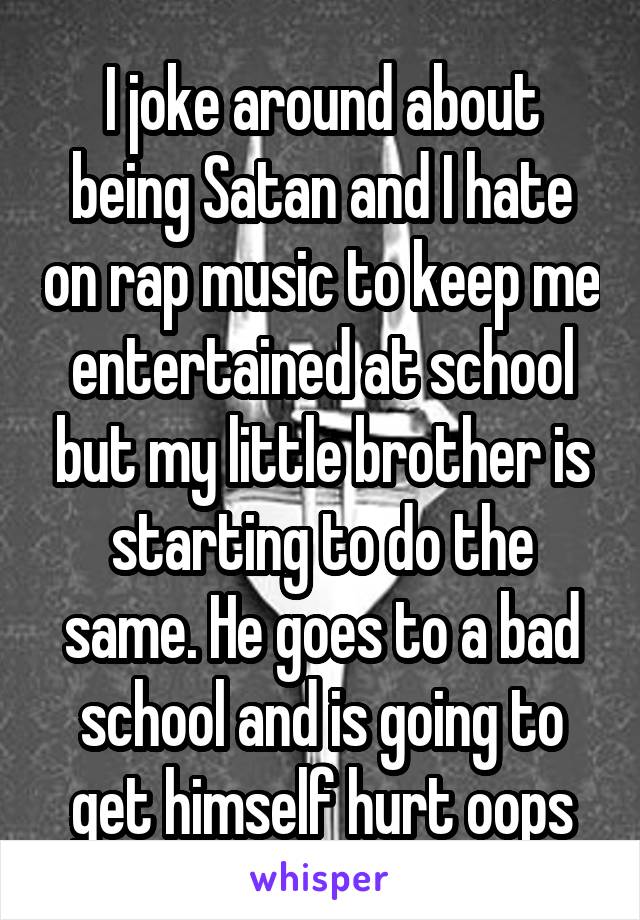 I joke around about being Satan and I hate on rap music to keep me entertained at school but my little brother is starting to do the same. He goes to a bad school and is going to get himself hurt oops