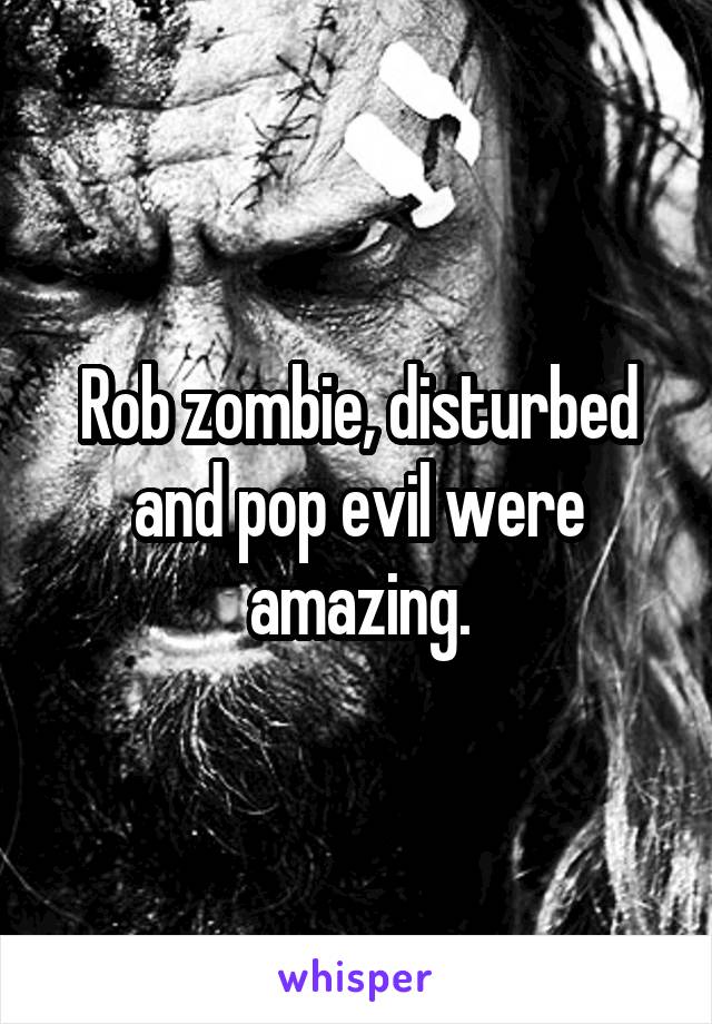 Rob zombie, disturbed and pop evil were amazing.