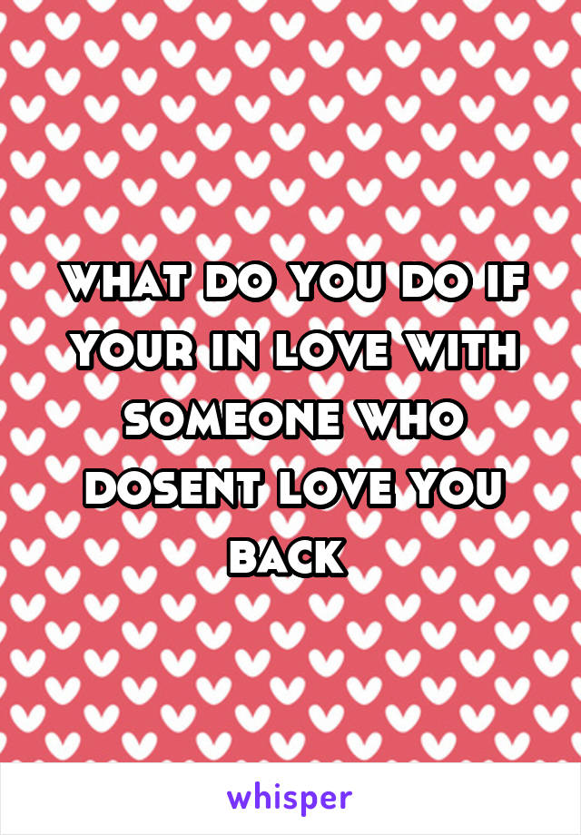 what do you do if your in love with someone who dosent love you back 