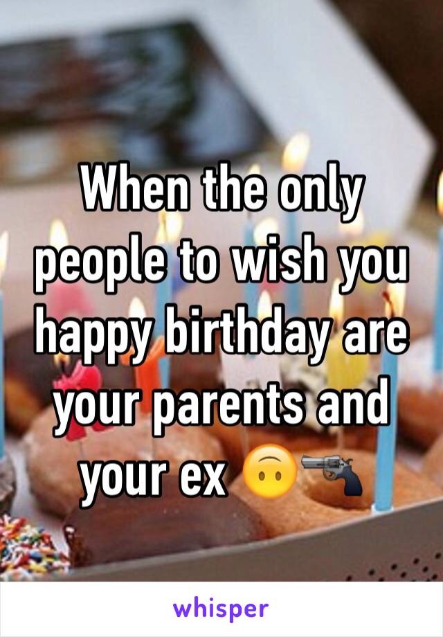 When the only people to wish you happy birthday are your parents and your ex 🙃🔫