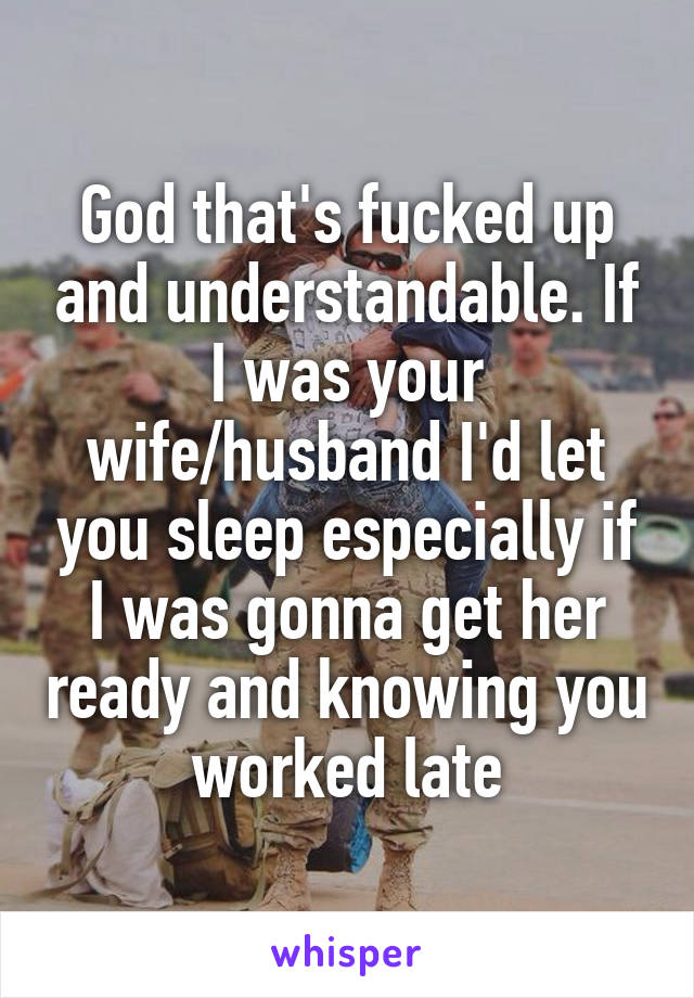 God that's fucked up and understandable. If I was your wife/husband I'd let you sleep especially if I was gonna get her ready and knowing you worked late