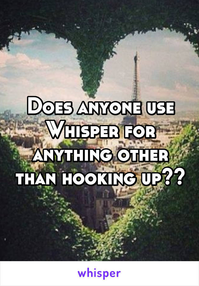 Does anyone use Whisper for anything other than hooking up??