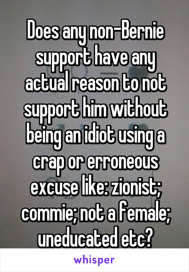 Does any non-Bernie support have any actual reason to not support him without being an idiot using a crap or erroneous excuse like: zionist; commie; not a female; uneducated etc?