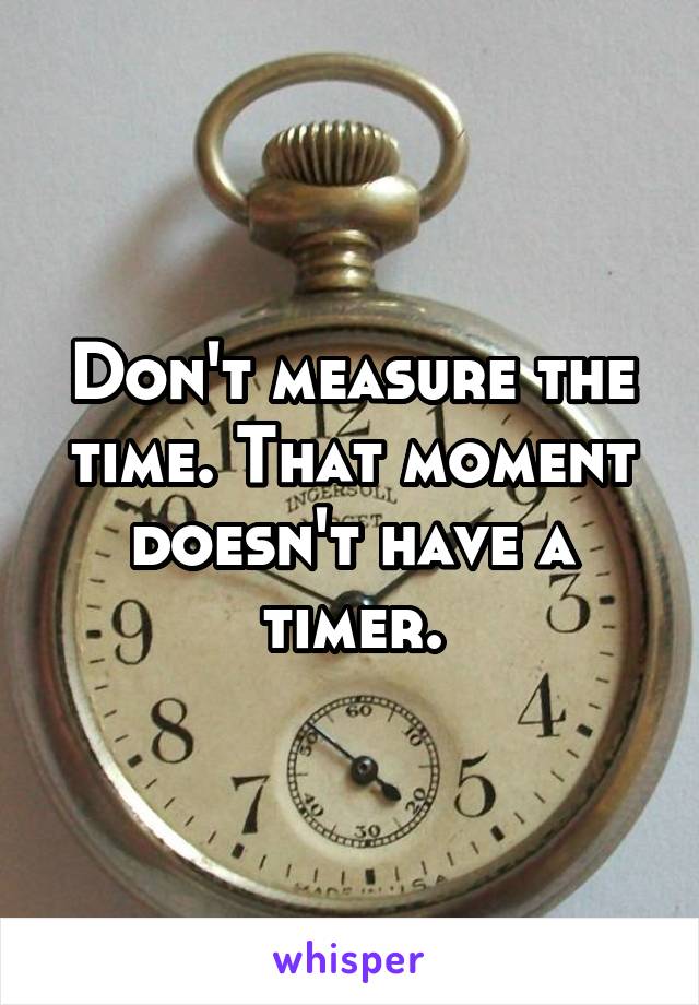 Don't measure the time. That moment doesn't have a timer.