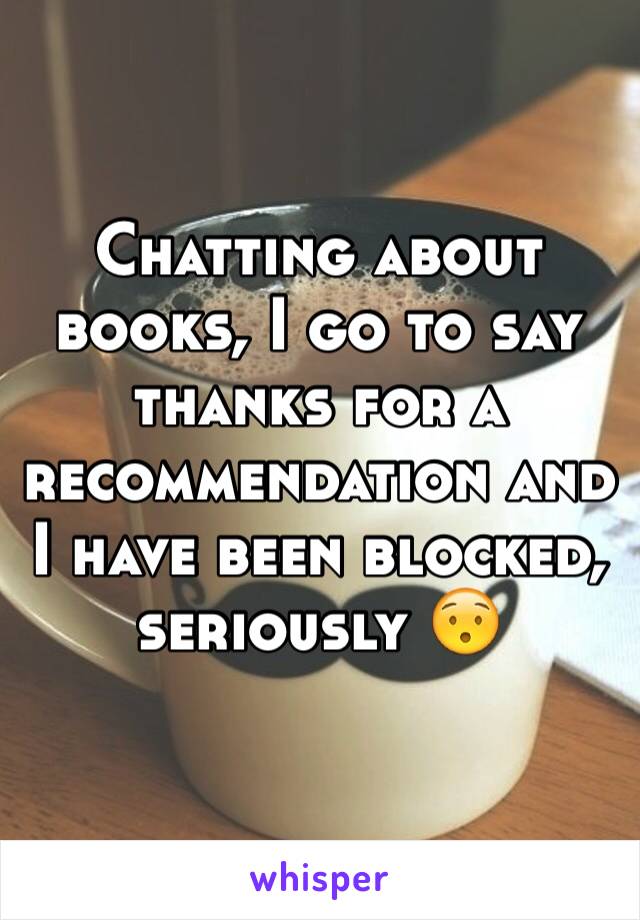 Chatting about books, I go to say thanks for a recommendation and I have been blocked, seriously 😯
