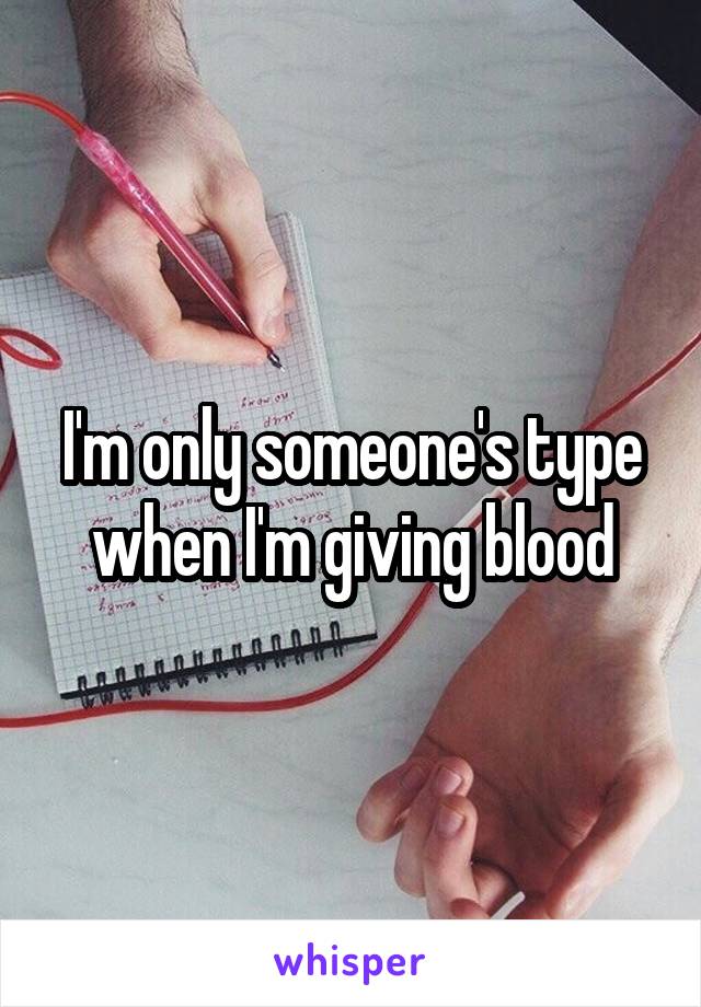 I'm only someone's type when I'm giving blood