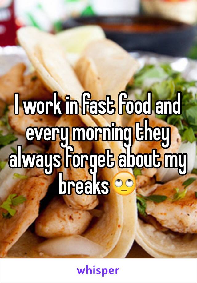 I work in fast food and every morning they always forget about my breaks🙄