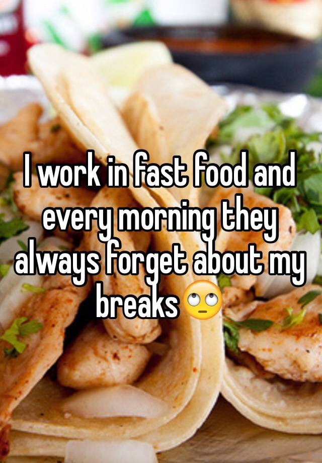 I work in fast food and every morning they always forget about my breaks��