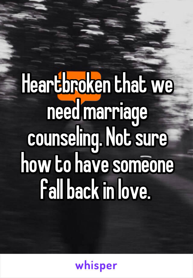 Heartbroken that we need marriage counseling. Not sure how to have someone fall back in love. 