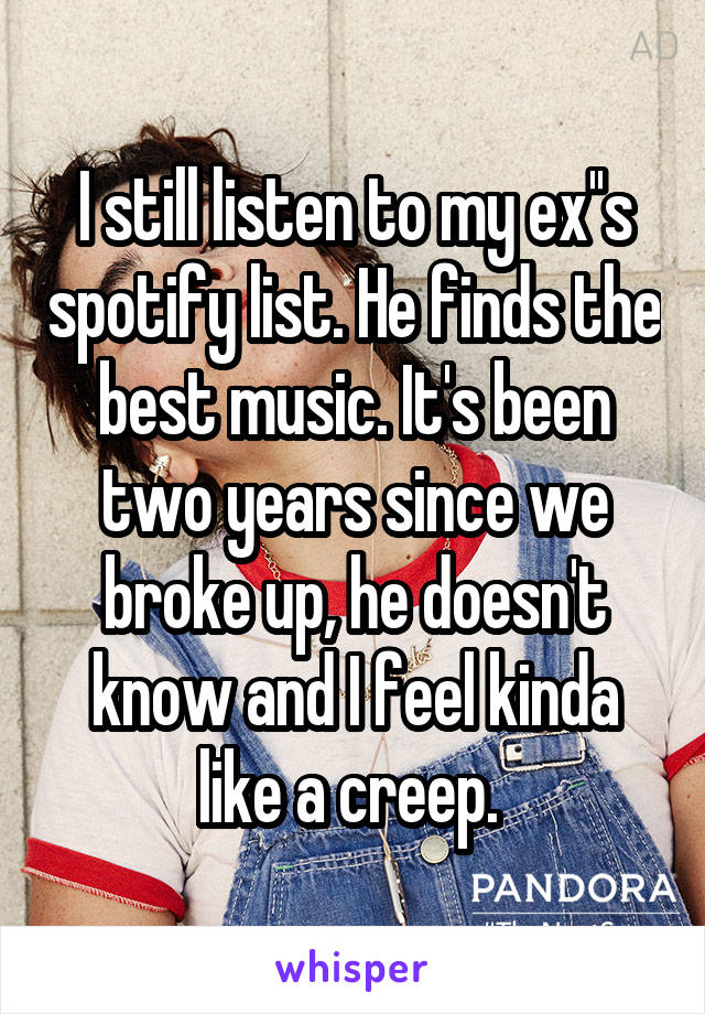 I still listen to my ex''s spotify list. He finds the best music. It's been two years since we broke up, he doesn't know and I feel kinda like a creep. 