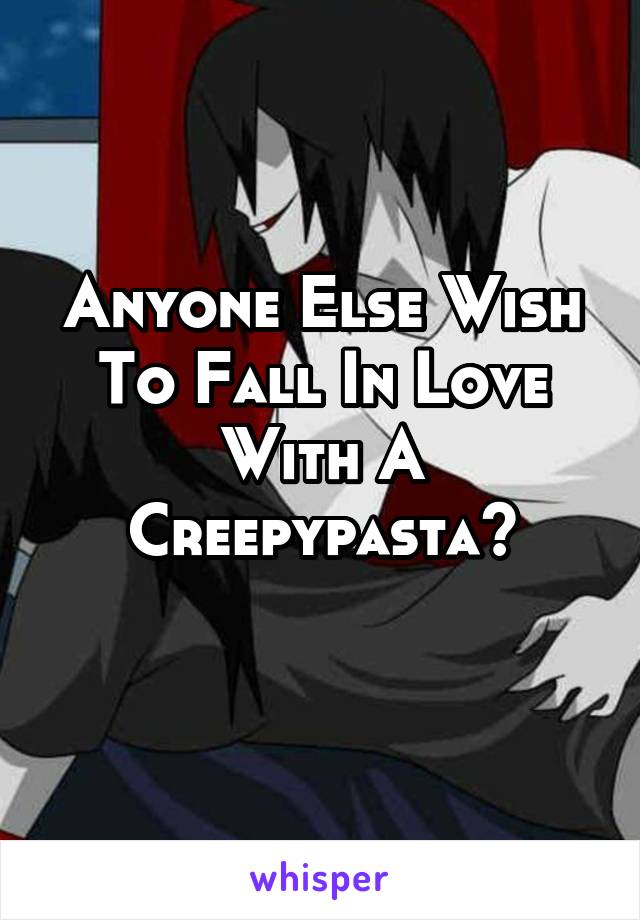 Anyone Else Wish To Fall In Love With A Creepypasta?
