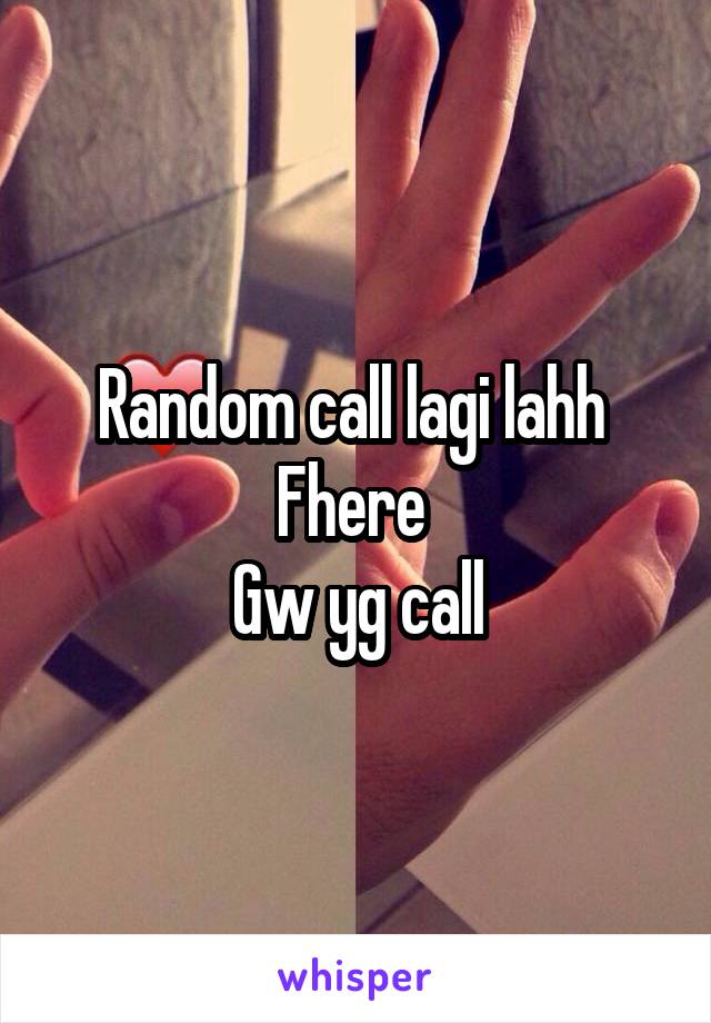 Random call lagi lahh 
Fhere 
Gw yg call
