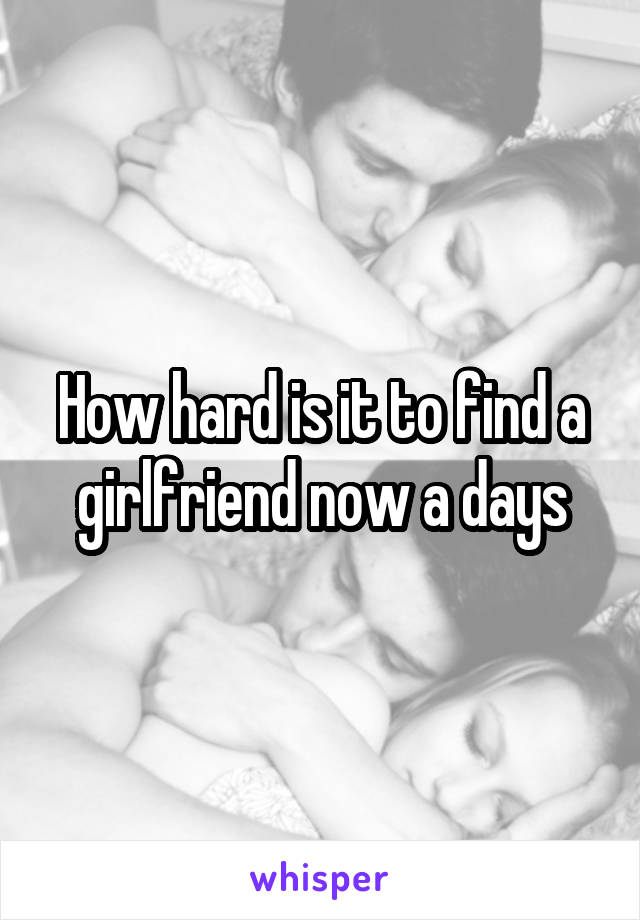 How hard is it to find a girlfriend now a days