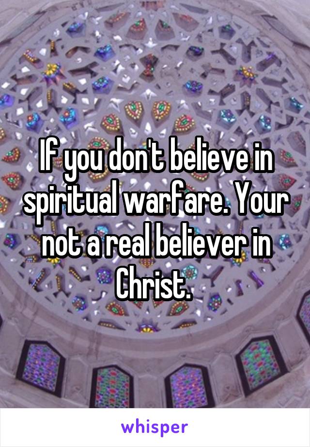 If you don't believe in spiritual warfare. Your not a real believer in Christ. 