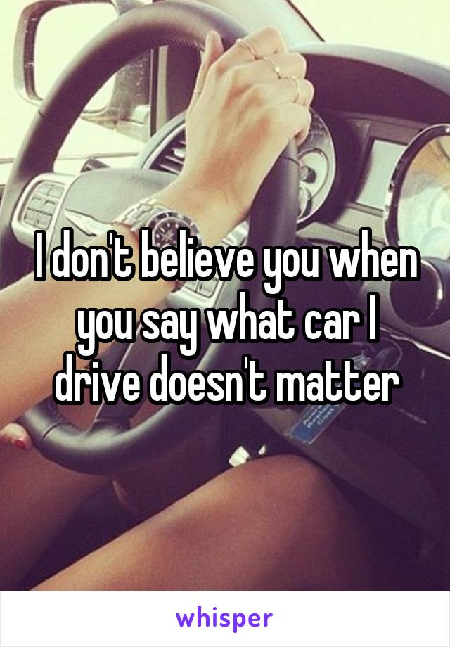 I don't believe you when you say what car I drive doesn't matter