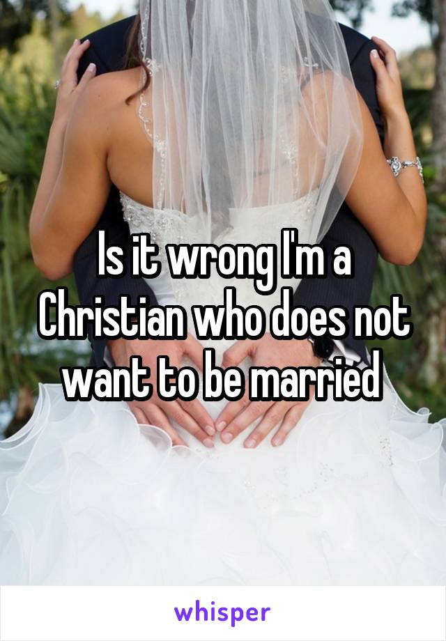 Is it wrong I'm a Christian who does not want to be married 