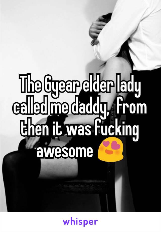 The 6year elder lady called me daddy,  from then it was fucking awesome 😍