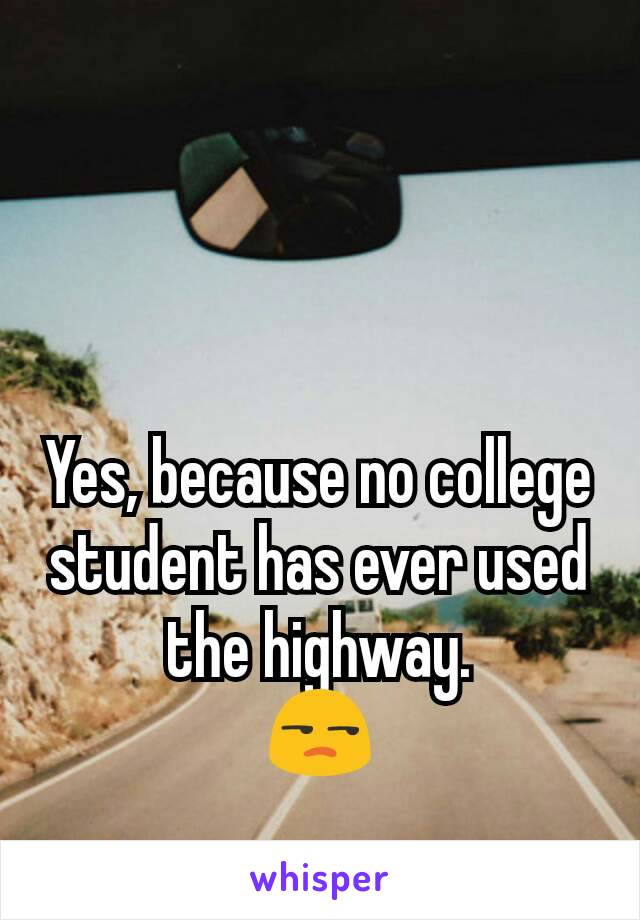 Yes, because no college student has ever used the highway.
😒